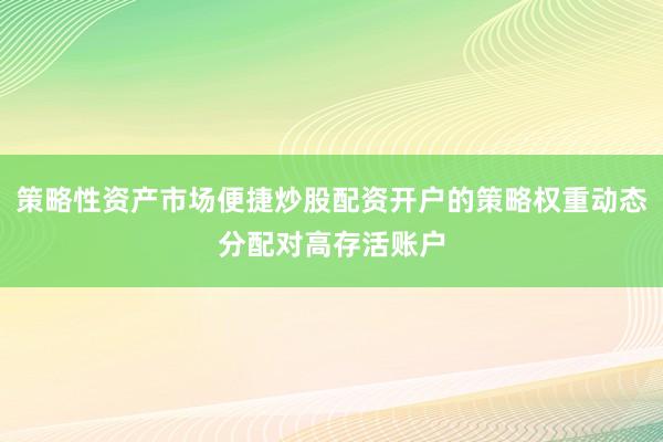 策略性资产市场便捷炒股配资开户的策略权重动态分配对高存活账户