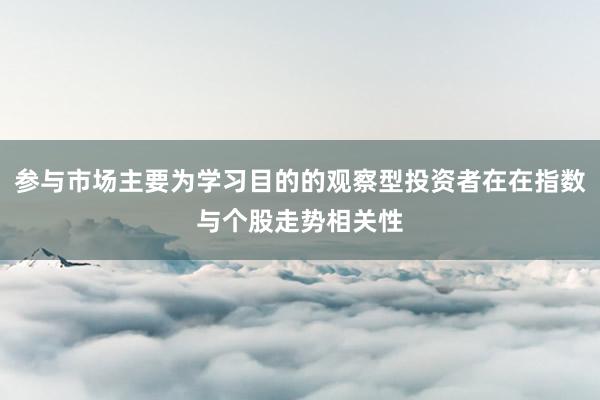 参与市场主要为学习目的的观察型投资者在在指数与个股走势相关性