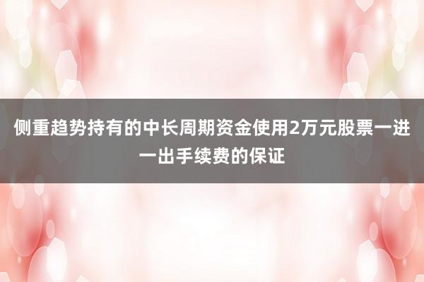侧重趋势持有的中长周期资金使用2万元股票一进一出手续费的保证