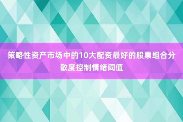 策略性资产市场中的10大配资最好的股票组合分散度控制情绪阈值