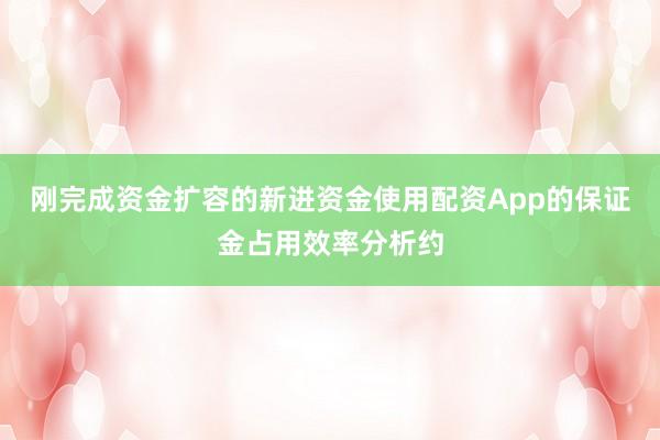 刚完成资金扩容的新进资金使用配资App的保证金占用效率分析约