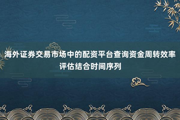 海外证券交易市场中的配资平台查询资金周转效率评估结合时间序列