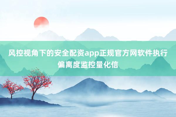 风控视角下的安全配资app正规官方网软件执行偏离度监控量化信
