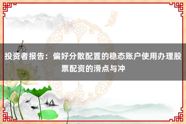 投资者报告:偏好分散配置的稳态账户使用办理股票配资的滑点与冲
