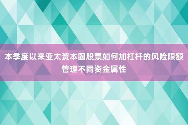本季度以来亚太资本圈股票如何加杠杆的风险限额管理不同资金属性