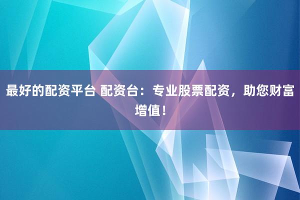 最好的配资平台 配资台:专业股票配资,助您财富增值!