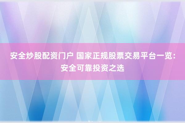 安全炒股配资门户 国家正规股票交易平台一览:安全可靠投资之选