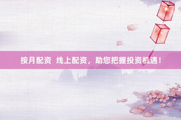 按月配资 线上配资,助您把握投资机遇!
