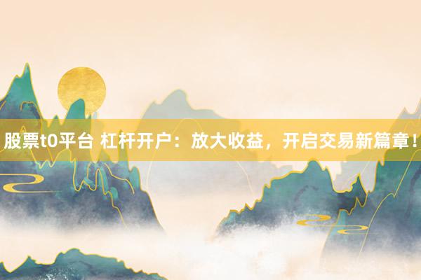 股票t0平台 杠杆开户:放大收益,开启交易新篇章!