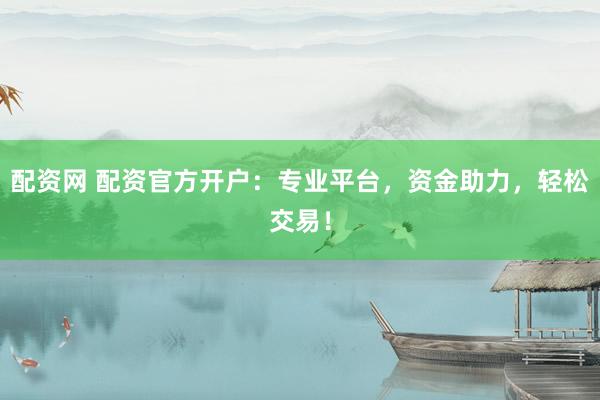 配资网 配资官方开户:专业平台,资金助力,轻松交易!