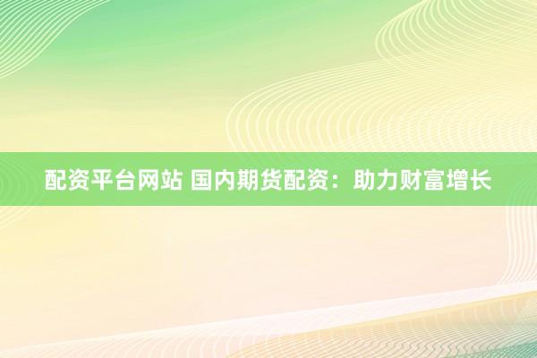 配资平台网站 国内期货配资:助力财富增长