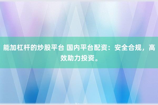 能加杠杆的炒股平台 国内平台配资:安全合规,高效助力投资。