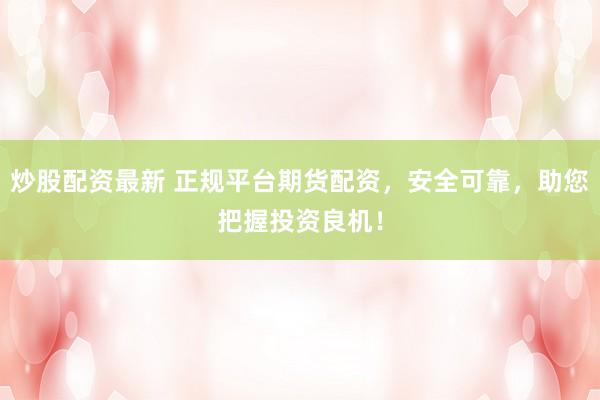 炒股配资最新 正规平台期货配资,安全可靠,助您把握投资良机!
