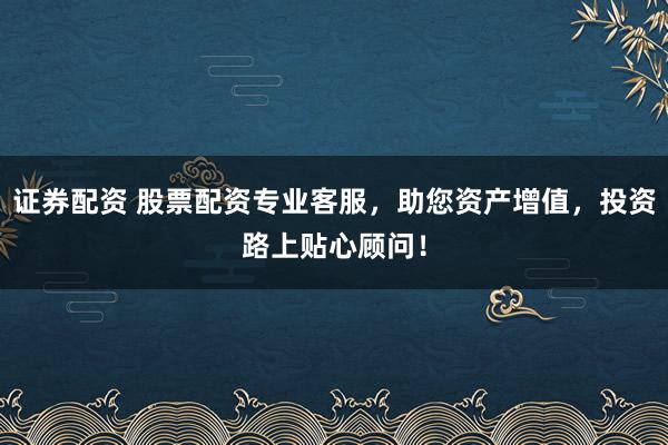 证券配资 股票配资专业客服,助您资产增值,投资路上贴心顾问!