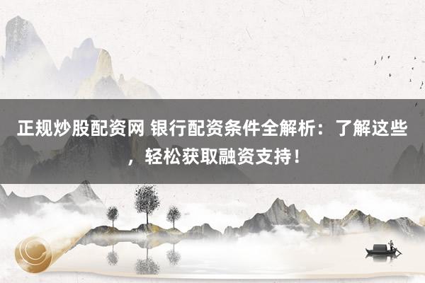 正规炒股配资网 银行配资条件全解析:了解这些,轻松获取融资支持!