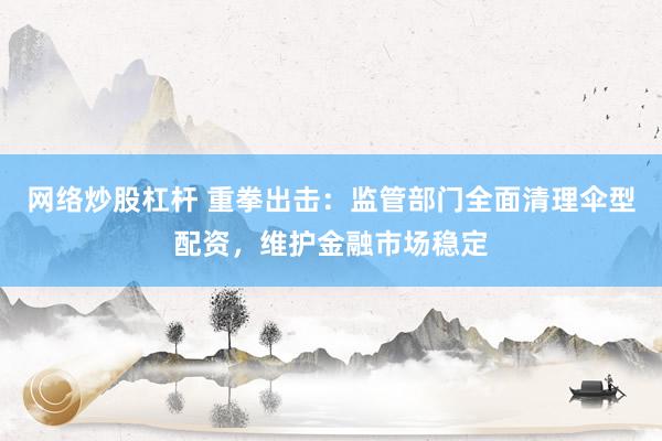 网络炒股杠杆 重拳出击:监管部门全面清理伞型配资,维护金融市场稳定