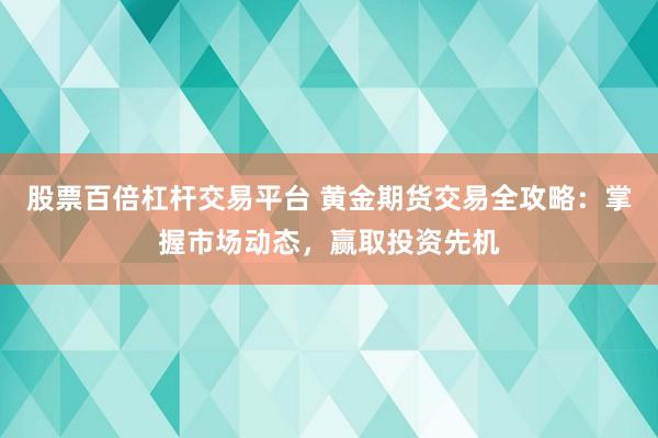 股票百倍杠杆交易平台 黄金期货交易全攻略:掌握市场动态,赢取投资先机