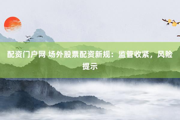 配资门户网 场外股票配资新规:监管收紧,风险提示