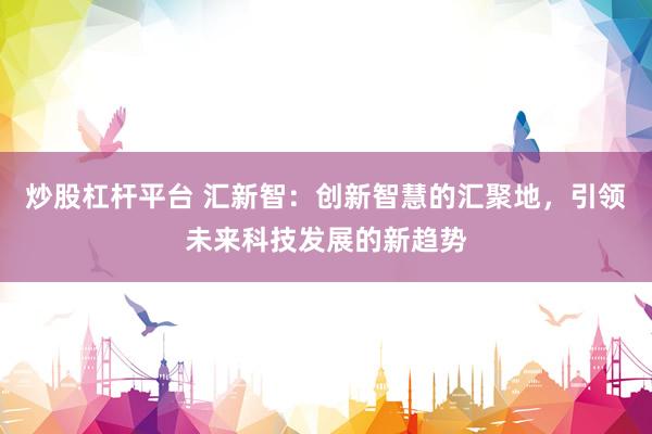 炒股杠杆平台 汇新智:创新智慧的汇聚地,引领未来科技发展的新趋势