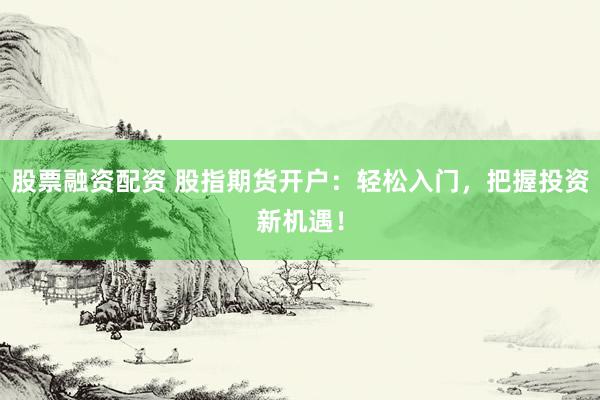 股票融资配资 股指期货开户:轻松入门,把握投资新机遇!