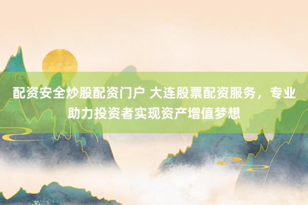 配资安全炒股配资门户 大连股票配资服务,专业助力投资者实现资产增值梦想