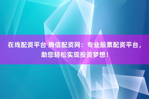 在线配资平台 腾信配资网:专业股票配资平台,助您轻松实现投资梦想!