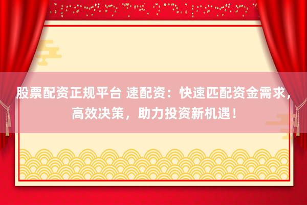股票配资正规平台 速配资:快速匹配资金需求,高效决策,助力投资新机遇!
