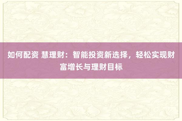 如何配资 慧理财:智能投资新选择,轻松实现财富增长与理财目标