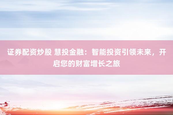 证券配资炒股 慧投金融:智能投资引领未来,开启您的财富增长之旅