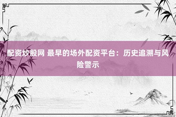 配资炒股网 最早的场外配资平台:历史追溯与风险警示