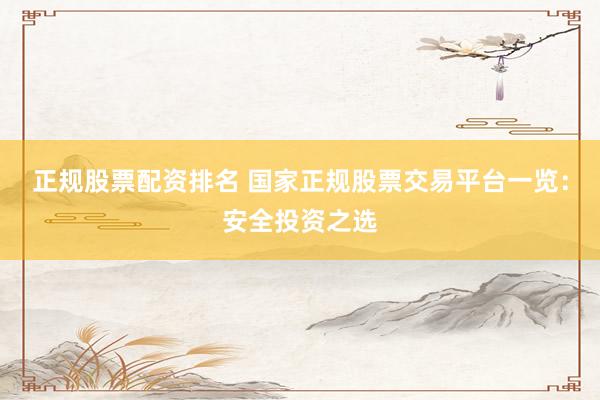 正规股票配资排名 国家正规股票交易平台一览:安全投资之选