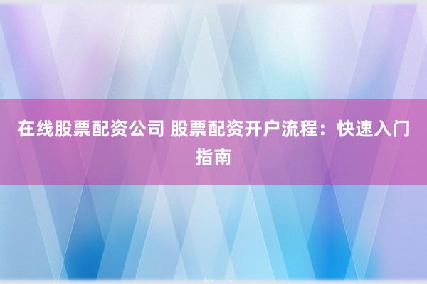 在线股票配资公司 股票配资开户流程:快速入门指南