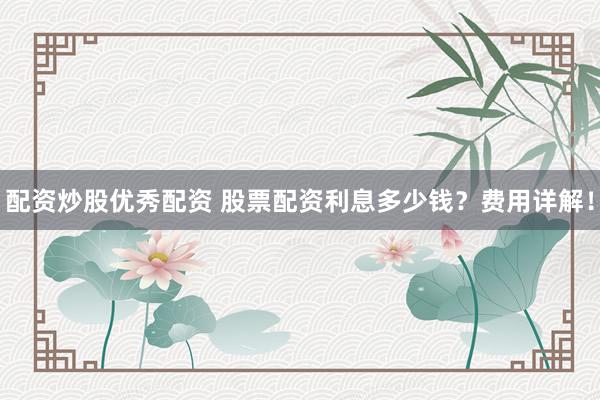 配资炒股优秀配资 股票配资利息多少钱？费用详解！