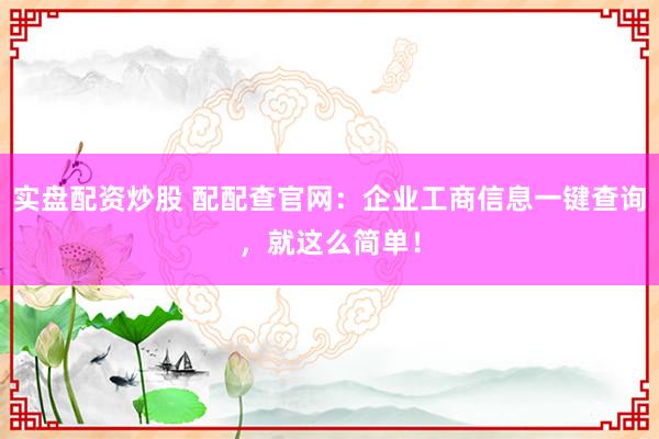 实盘配资炒股 配配查官网：企业工商信息一键查询，就这么简单！