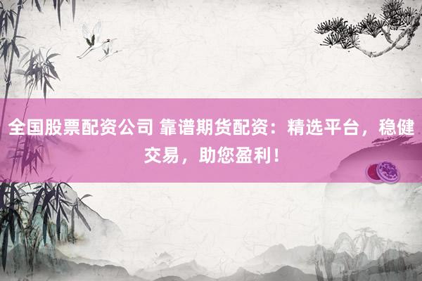全国股票配资公司 靠谱期货配资：精选平台，稳健交易，助您盈利！