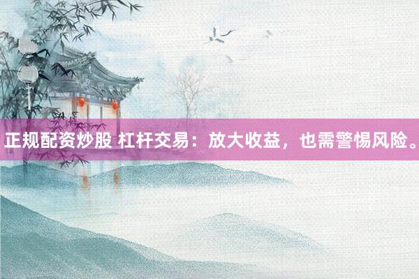 正规配资炒股 杠杆交易：放大收益，也需警惕风险。