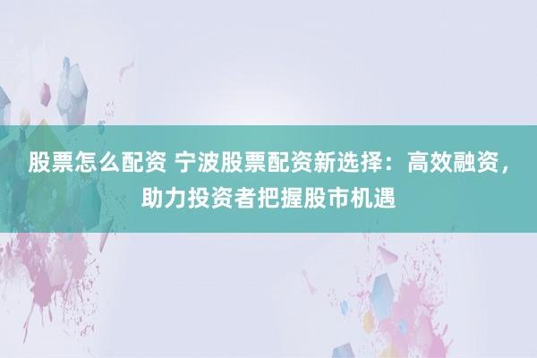 股票怎么配资 宁波股票配资新选择：高效融资，助力投资者把握股市机遇