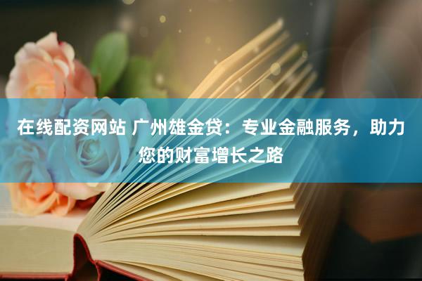 在线配资网站 广州雄金贷：专业金融服务，助力您的财富增长之路