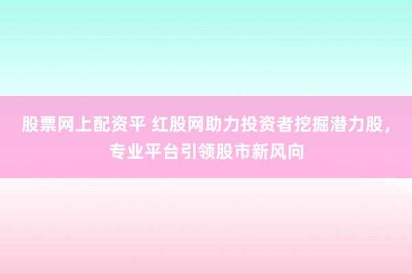股票网上配资平 红股网助力投资者挖掘潜力股，专业平台引领股市新风向