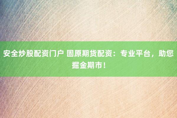 安全炒股配资门户 固原期货配资：专业平台，助您掘金期市！