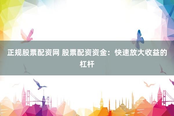 正规股票配资网 股票配资资金：快速放大收益的杠杆