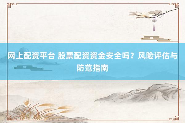 网上配资平台 股票配资资金安全吗？风险评估与防范指南