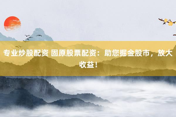 专业炒股配资 固原股票配资：助您掘金股市，放大收益！