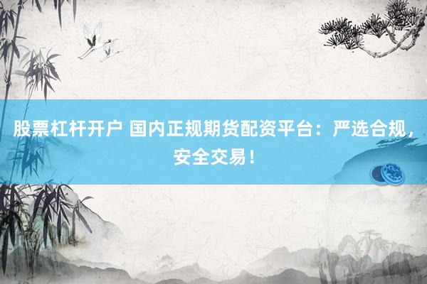 股票杠杆开户 国内正规期货配资平台：严选合规，安全交易！