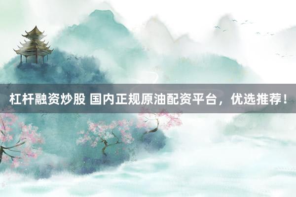 杠杆融资炒股 国内正规原油配资平台，优选推荐！