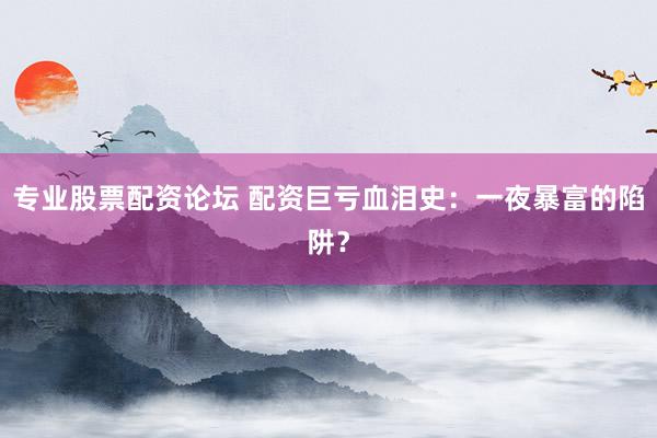 专业股票配资论坛 配资巨亏血泪史：一夜暴富的陷阱？