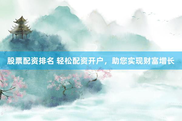股票配资排名 轻松配资开户，助您实现财富增长