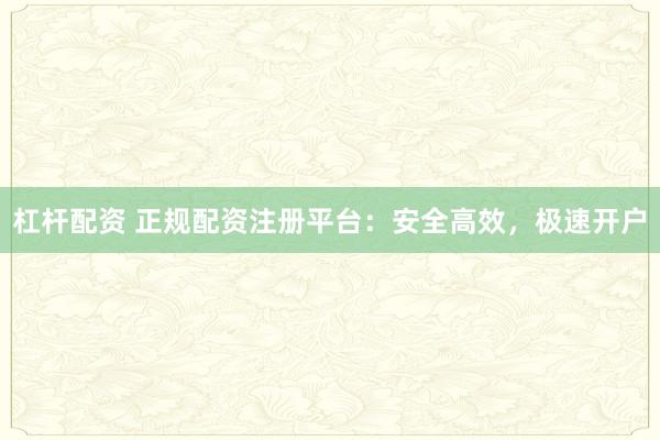 杠杆配资 正规配资注册平台：安全高效，极速开户