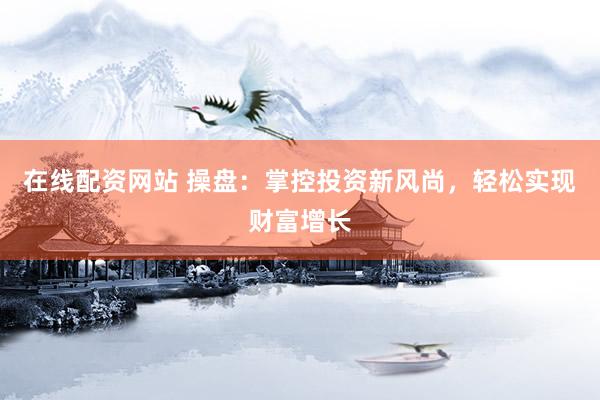 在线配资网站 操盘：掌控投资新风尚，轻松实现财富增长