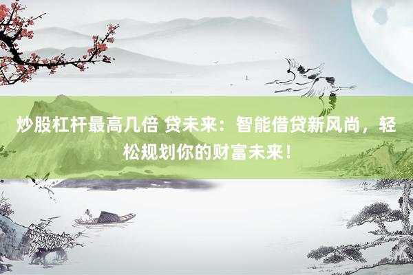 炒股杠杆最高几倍 贷未来：智能借贷新风尚，轻松规划你的财富未来！